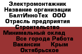 Электромонтажник › Название организации ­ БалтИнноТех, ООО › Отрасль предприятия ­ Строительство › Минимальный оклад ­ 20 000 - Все города Работа » Вакансии   . Крым,Октябрьское